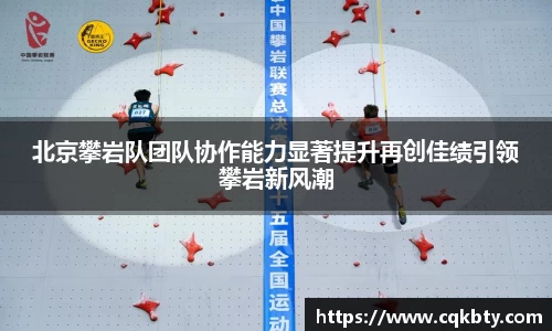 北京攀岩队团队协作能力显著提升再创佳绩引领攀岩新风潮