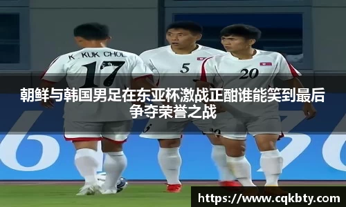 朝鲜与韩国男足在东亚杯激战正酣谁能笑到最后争夺荣誉之战